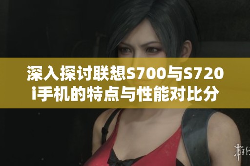 深入探讨联想S700与S720i手机的特点与性能对比分析