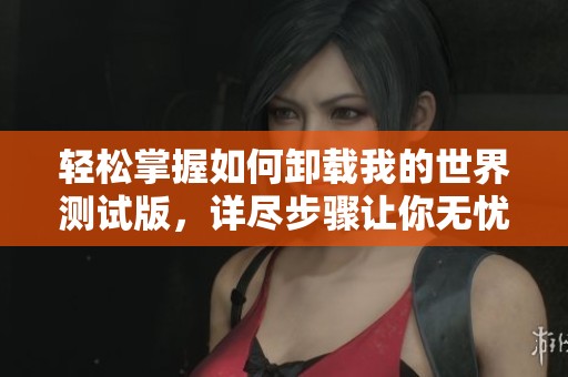 轻松掌握如何卸载我的世界测试版，详尽步骤让你无忧无虑进行游戏管理
