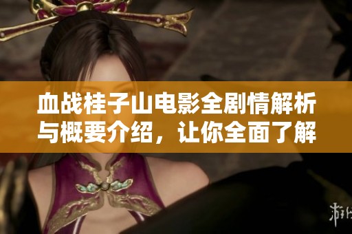 血战桂子山电影全剧情解析与概要介绍，让你全面了解这部战争影片的精彩内容