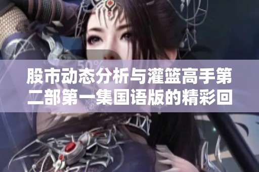 股市动态分析与灌篮高手第二部第一集国语版的精彩回顾与讨论