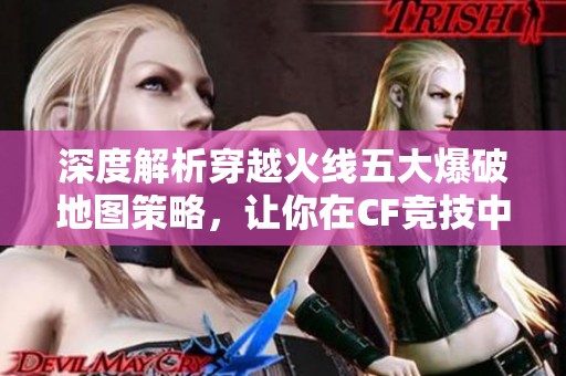 深度解析穿越火线五大爆破地图策略，让你在CF竞技中轻松获胜，实现决胜理想！