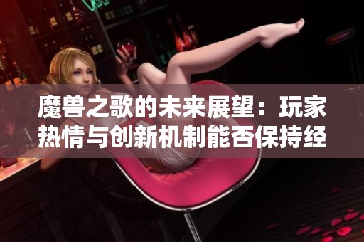 魔兽之歌的未来展望：玩家热情与创新机制能否保持经典的魅力与活力