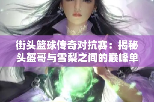 街头篮球传奇对抗赛：揭秘头盔哥与雪梨之间的巅峰单挑赛事经历