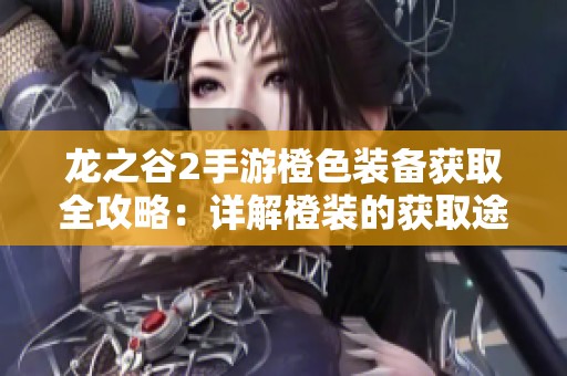 龙之谷2手游橙色装备获取全攻略：详解橙装的获取途径与方法解析