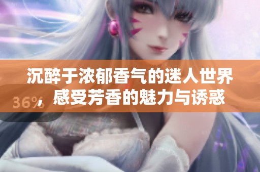 沉醉于浓郁香气的迷人世界，感受芳香的魅力与诱惑