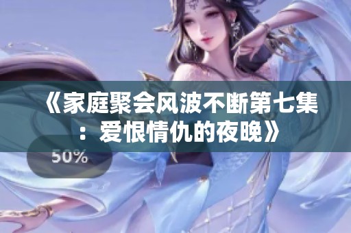 《家庭聚会风波不断第七集：爱恨情仇的夜晚》