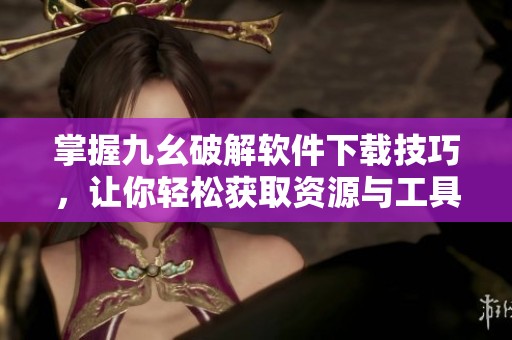 掌握九幺破解软件下载技巧，让你轻松获取资源与工具