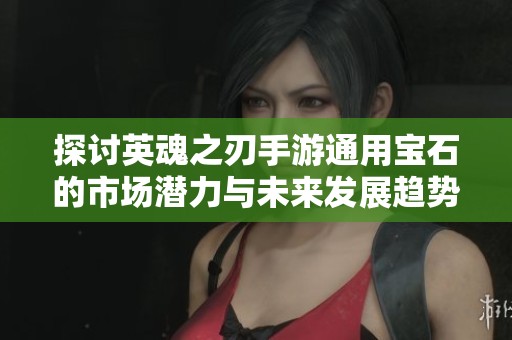 探讨英魂之刃手游通用宝石的市场潜力与未来发展趋势