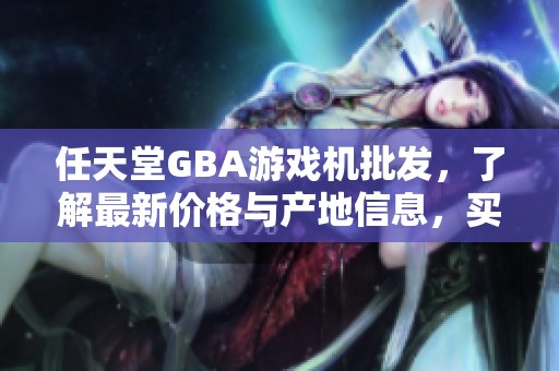 任天堂GBA游戏机批发，了解最新价格与产地信息，买到实惠好货