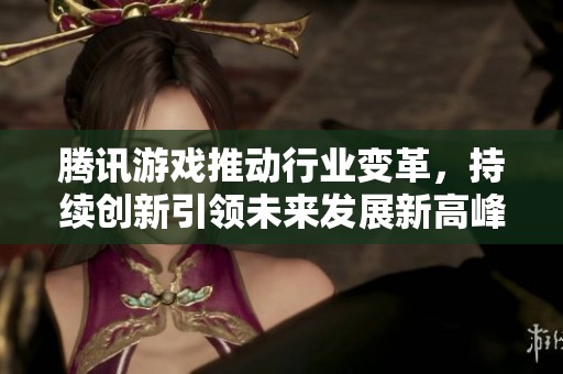 腾讯游戏推动行业变革，持续创新引领未来发展新高峰