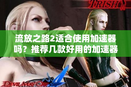 流放之路2适合使用加速器吗？推荐几款好用的加速器工具解析