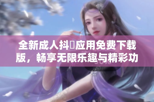 全新成人抖抈应用免费下载版，畅享无限乐趣与精彩功能