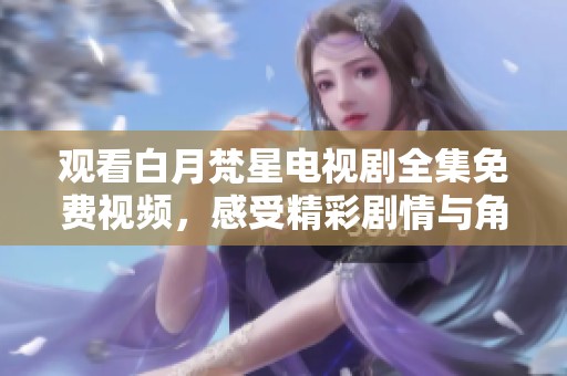 观看白月梵星电视剧全集免费视频，感受精彩剧情与角色魅力