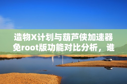 造物X计划与葫芦侠加速器免root版功能对比分析，谁更优越？