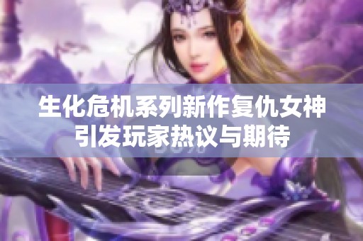 生化危机系列新作复仇女神引发玩家热议与期待