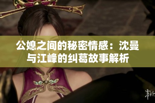 公媳之间的秘密情感：沈曼与江峰的纠葛故事解析
