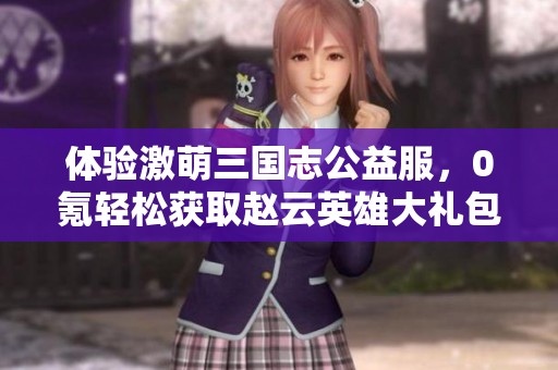 体验激萌三国志公益服，0氪轻松获取赵云英雄大礼包！