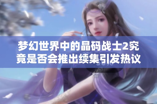 梦幻世界中的晶码战士2究竟是否会推出续集引发热议