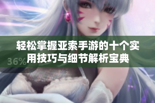 轻松掌握亚索手游的十个实用技巧与细节解析宝典