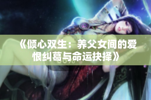 《倾心双生：养父女间的爱恨纠葛与命运抉择》