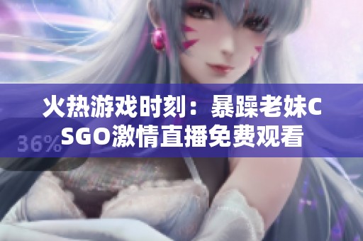 火热游戏时刻：暴躁老妹CSGO激情直播免费观看