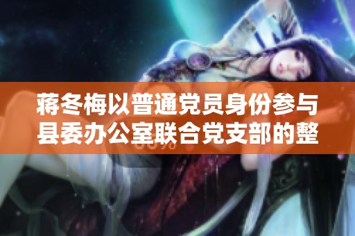 蒋冬梅以普通党员身份参与县委办公室联合党支部的整改与净化工作