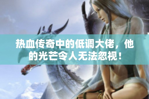 热血传奇中的低调大佬，他的光芒令人无法忽视！