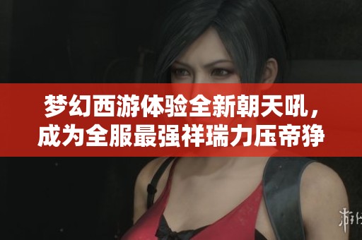 梦幻西游体验全新朝天吼，成为全服最强祥瑞力压帝狰！
