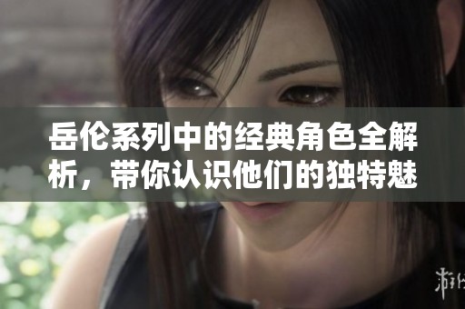 岳伦系列中的经典角色全解析，带你认识他们的独特魅力