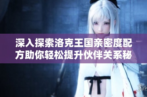 深入探索洛克王国亲密度配方助你轻松提升伙伴关系秘诀