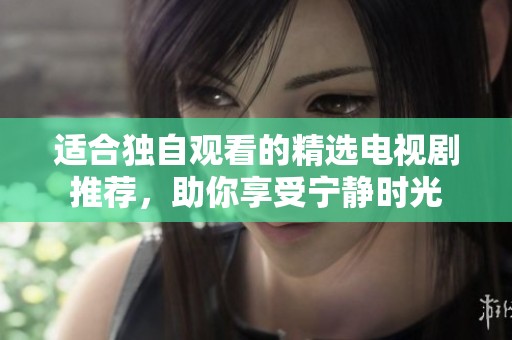 适合独自观看的精选电视剧推荐，助你享受宁静时光