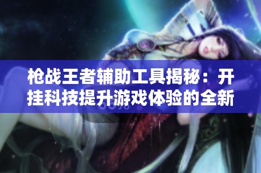 枪战王者辅助工具揭秘：开挂科技提升游戏体验的全新方法