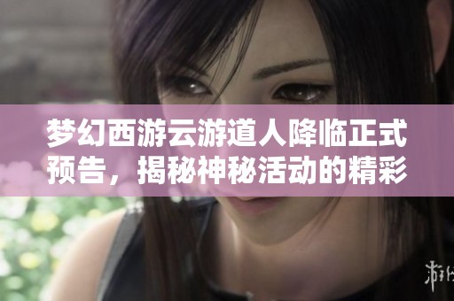 梦幻西游云游道人降临正式预告，揭秘神秘活动的精彩细节！