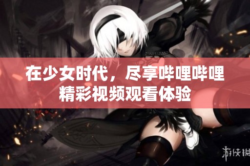 在少女时代，尽享哔哩哔哩精彩视频观看体验