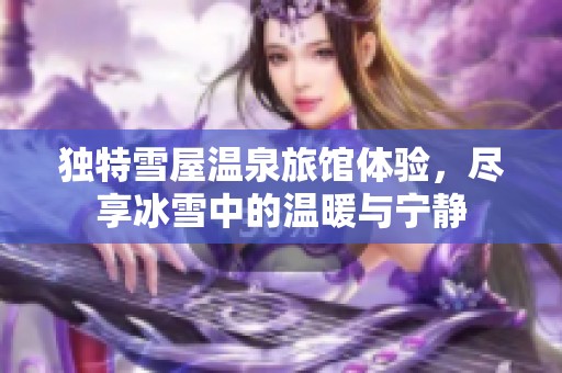 独特雪屋温泉旅馆体验，尽享冰雪中的温暖与宁静