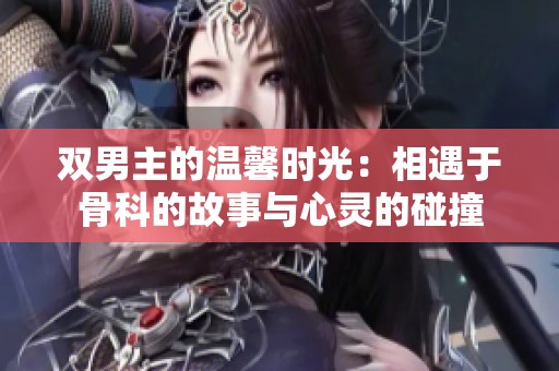 双男主的温馨时光：相遇于骨科的故事与心灵的碰撞