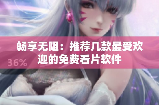 畅享无阻：推荐几款最受欢迎的免费看片软件