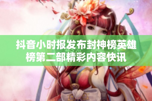 抖音小时报发布封神榜英雄榜第二部精彩内容快讯