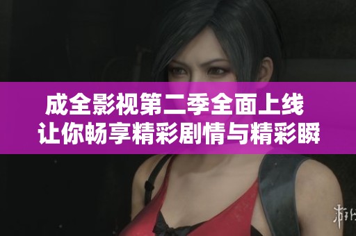 成全影视第二季全面上线 让你畅享精彩剧情与精彩瞬间