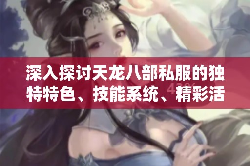 深入探讨天龙八部私服的独特特色、技能系统、精彩活动与攻略解析