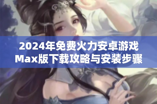 2024年免费火力安卓游戏Max版下载攻略与安装步骤解析