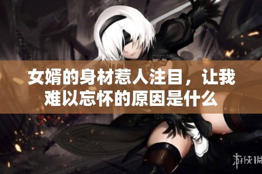 女婿的身材惹人注目，让我难以忘怀的原因是什么