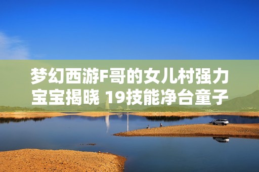 梦幻西游F哥的女儿村强力宝宝揭晓 19技能净台童子展现非凡实力