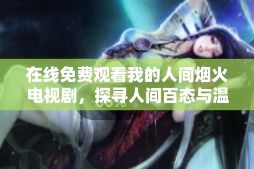 在线免费观看我的人间烟火电视剧，探寻人间百态与温暖故事