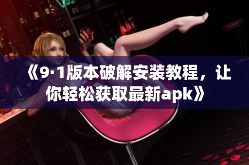 《9·1版本破解安装教程，让你轻松获取最新apk》
