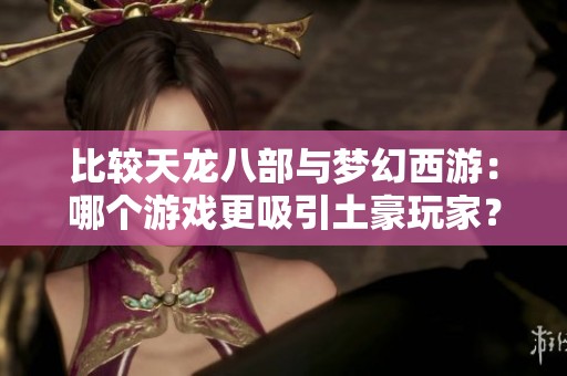 比较天龙八部与梦幻西游：哪个游戏更吸引土豪玩家？