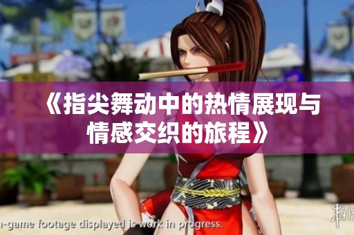 《指尖舞动中的热情展现与情感交织的旅程》