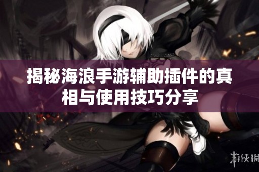 揭秘海浪手游辅助插件的真相与使用技巧分享