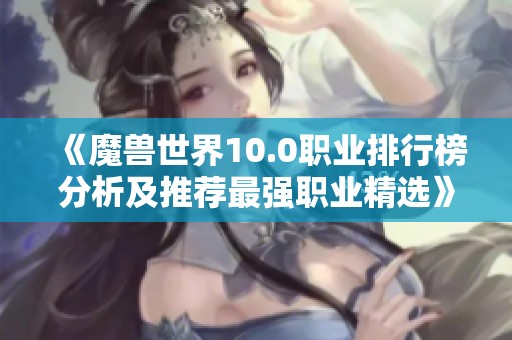 《魔兽世界10.0职业排行榜分析及推荐最强职业精选》