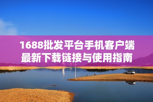 1688批发平台手机客户端最新下载链接与使用指南